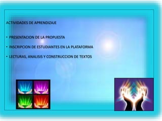 ACTIVIDADES DE APRENDIZAJE 
• PRESENTACION DE LA PROPUESTA 
• INSCRIPCION DE ESTUDIANTES EN LA PLATAFORMA 
• LECTURAS, ANALISIS Y CONSTRUCCION DE TEXTOS 
 