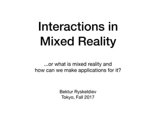 Interactions in
Mixed Reality
...or what is mixed reality and 

how can we make applications for it?
Bektur Ryskeldiev

Tokyo, Fall 2017
 