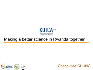 Making a better science in Rwanda together




                            Chang-Hee CHUNG
 