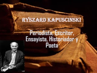 Ryszard Kapuscinski

   Periodista, Escritor,
 Ensayista, Historiador y
          Poeta
 