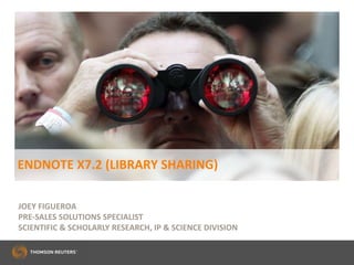 ENDNOTE X7.2 (LIBRARY SHARING)
JOEY FIGUEROA
PRE-SALES SOLUTIONS SPECIALIST
SCIENTIFIC & SCHOLARLY RESEARCH, IP & SCIENCE DIVISION
 