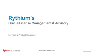 REDUCE SOFTWARE COSTS
Rythium’s
Oracle License Management & Advisory
rythium.com
Services & Product Catalogue
 