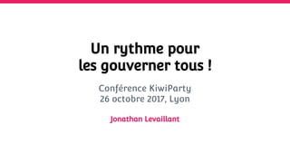Un rythme pour
les gouverner tous !
Conférence KiwiParty
26 octobre 2017, Lyon
Jonathan Levaillant
 