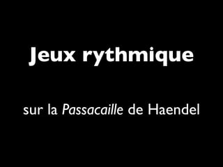 Jeux rythmique
sur la Passacaille de Haendel
 