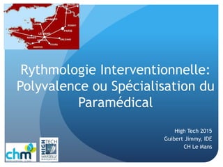 Rythmologie Interventionnelle:
Polyvalence ou Spécialisation du
Paramédical
High Tech 2015
Guibert Jimmy, IDE
CH Le Mans
 