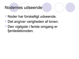 Nodernes udseende
Noder har forskelligt udseende.
Det angiver varigheden af tonen.
Den vigtigste i første omgang er
fjerdedelsnoden.
 
