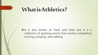WhatisAthletics?
It is also known as Track and Field and it is a
collection of sporting events that involve competitive
running, jumping, and walking.
 