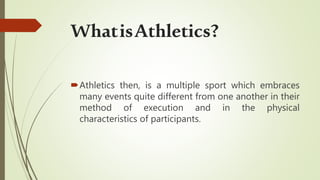 WhatisAthletics?
Athletics then, is a multiple sport which embraces
many events quite different from one another in their
method of execution and in the physical
characteristics of participants.
 
