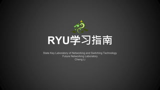RYU 学习指南
State Key Laboratory of Networking and Switching Technology
Future Networking Laboratory
Cheng Li
 