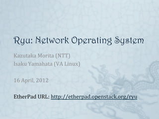 Ryu: Network Operating System	
Kazutaka	
  Morita	
  (NTT)	
  
Isaku	
  Yamahata	
  (VA	
  Linux)	
  
	
  	
  
16	
  April,	
  2012	
  
	
  
EtherPad	
  URL:	
  http://etherpad.openstack.org/ryu	
  
 
