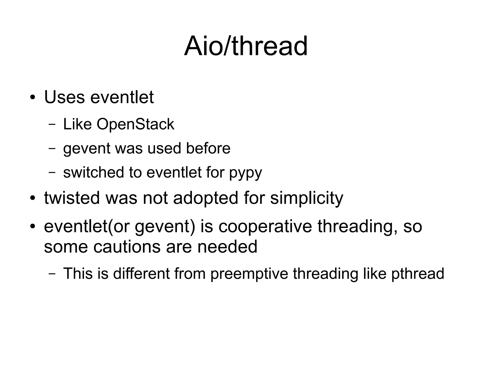 Aio/thread
● Uses eventlet
– Like OpenStack
– gevent was used before
– switched to eventlet for pypy
● twisted was not adopted for simplicity
● eventlet(or gevent) is cooperative threading, so
some cautions are needed
– This is different from preemptive threading like pthread
 