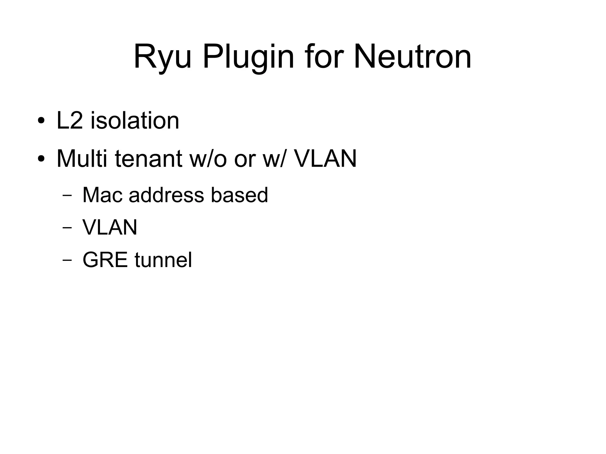 Ryu Plugin for Neutron
● L2 isolation
● Multi tenant w/o or w/ VLAN
– Mac address based
– VLAN
– GRE tunnel
 