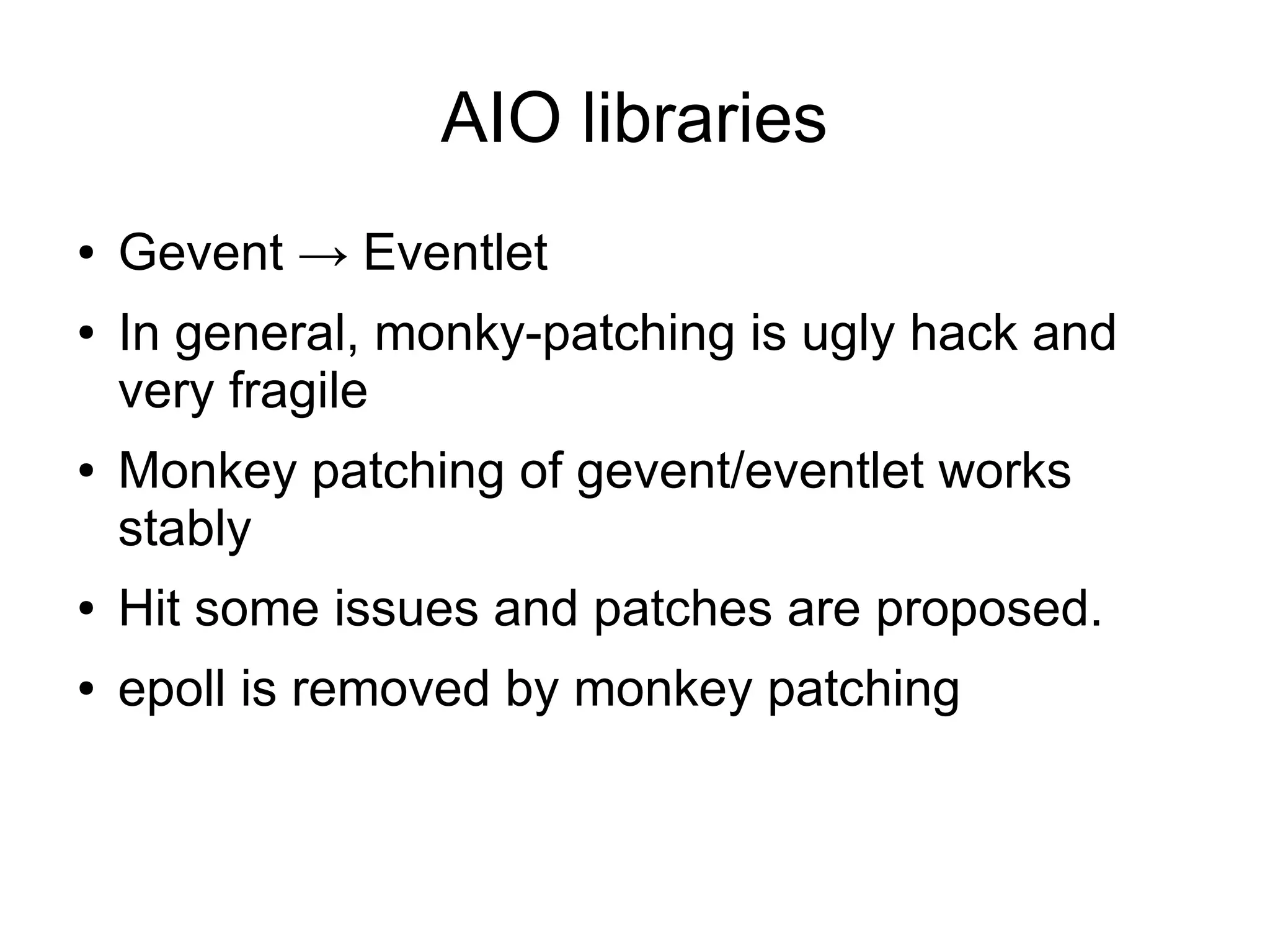 AIO libraries
● Gevent → Eventlet
● In general, monky-patching is ugly hack and
very fragile
● Monkey patching of gevent/eventlet works
stably
● Hit some issues and patches are proposed.
● epoll is removed by monkey patching
 