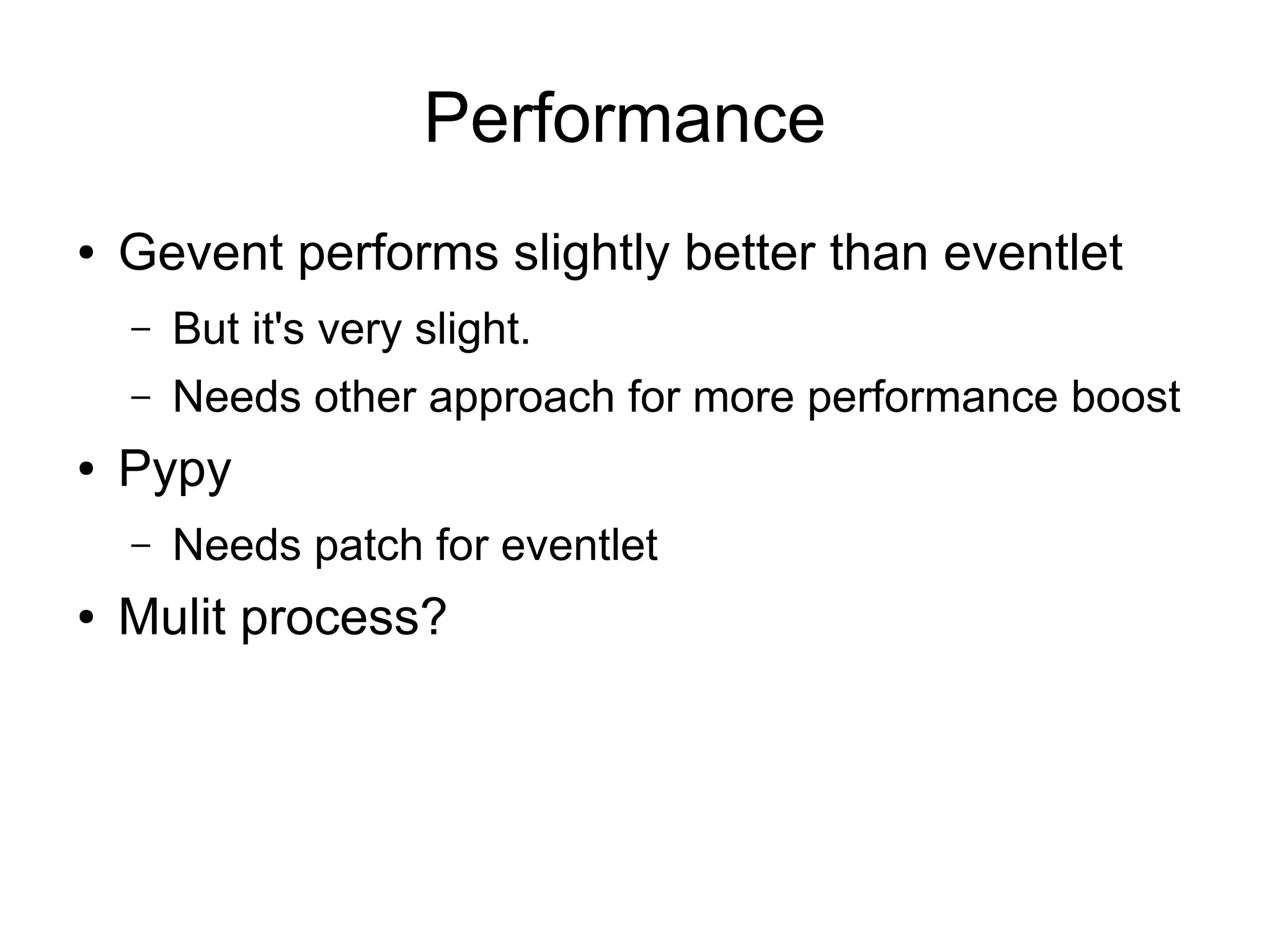 Performance
● Gevent performs slightly better than eventlet
– But it's very slight.
– Needs other approach for more performance boost
● Pypy
– Needs patch for eventlet
● Mulit process?
 