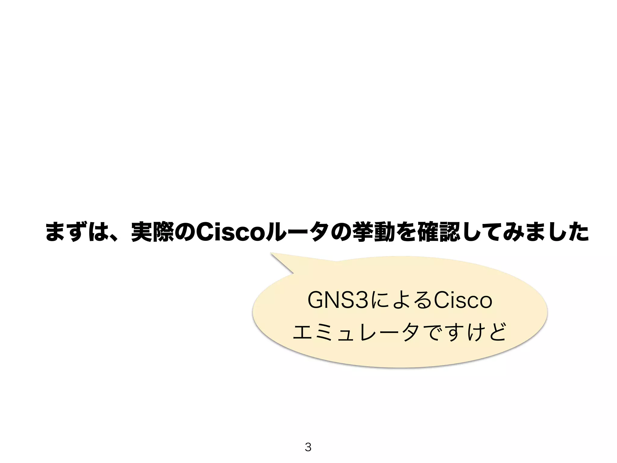 まずは、実際のCiscoルータの挙動を確認してみました 
GNS3によるCisco 
エミュレータですけど 
3 
 