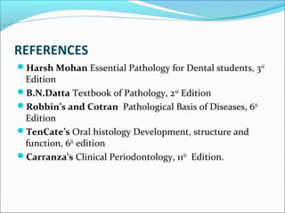 REFERENCES
Harsh Mohan Essential Pathology for Dental students, 3rd
Edition
B.N.Datta Textbook of Pathology, 2nd
Edition
Robbin’s and Cotran Pathological Basis of Diseases, 6th
Edition
TenCate’s Oral histology Development, structure and
function, 6th
edition
Carranza’s Clinical Periodontology, 11th
Edition.
 