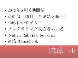 •
•
•
•
•
•

2013年6月活動開始
活動は月曜日（たまに火曜日）
Ruby初心者が大半
プログラミング初心者もいる
Ryukyu Rubyist Rookies
連絡はFacebook

琉球.rb

 