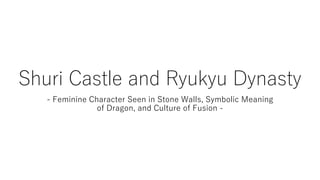Shuri Castle and Ryukyu Dynasty
- Feminine Character Seen in Stone Walls, Symbolic Meaning
of Dragon, and Culture of Fusion -
 