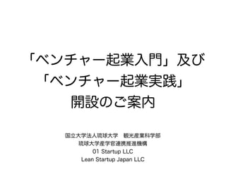 「ベンチャー起業入門」及び
 「ベンチャー起業実践」
    開設のご案内

   国立大学法人琉球大学 観光産業科学部
  国立大学法人琉球大学 産学官連携推進機構
          01 Startup LLC
      Lean Startup Japan LLC
 