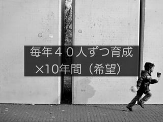 毎年４０人ずつ育成
✕10年間（希望）
 
