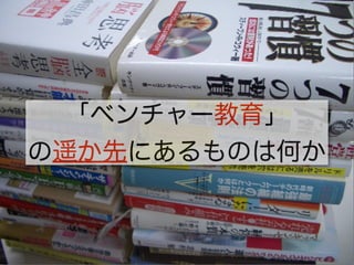 「ベンチャー教育」
の遥か先にあるものは何か
 