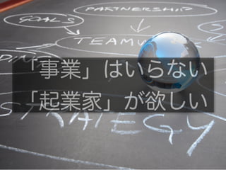 「事業」はいらない
「起業家」が欲しい
 