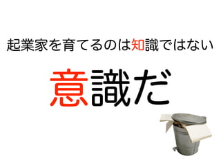 起業家を育てるのは知識ではない


   意識だ
 