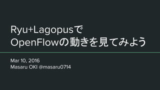 Ryu+Lagopusで
OpenFlowの動きを見てみよう
Mar 10, 2016
Masaru OKI @masaru0714
 