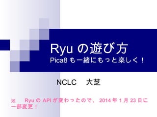 Ryu の遊び方

Pica8 も一緒にもっと楽しく！

NCLC 　大芝
※ 　 Ryu の API が変わったので、 2014 年 1 月 23 日に
一部変更！

 