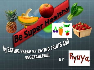 Be Super Healthy by EATING FRESH BY EATING FRUITS AND VEGETABLES!!!!     BY 