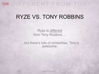 DIFFERENT FROM TONY

 RYZE VS. TONY ROBBINS

             Ryze is different
          from Tony Robbins….

  …but there’s lots of similarities, Tony’s
                awesome.
 
