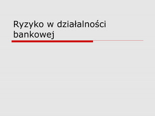 Ryzyko w działalności
bankowej
 