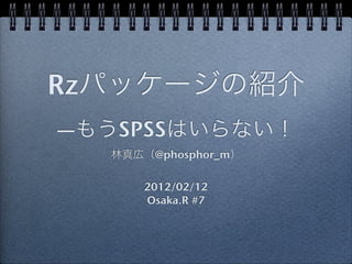 Rz
—    SPSS
        @phosphor_m

       2012/02/12
       Osaka.R #7
 