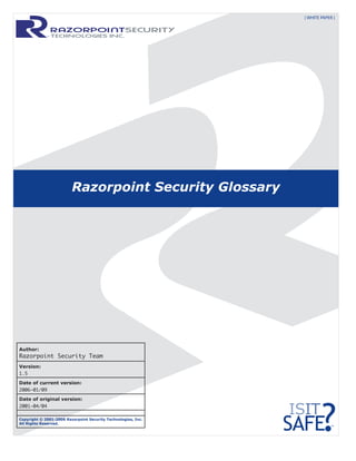 Author:
Razorpoint Security Team
Version:
1.5
Date of current version:
2006-01/09
Date of original version:
2001-04/04
Copyright © 2001-2006 Razorpoint Security Technologies, Inc.
All Rights Reserved.
Razorpoint Security Glossary
™
[ WHITE PAPER ]
 