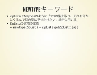 NEWTYPEキーワードZipList a, CMaybe aのように「1つの型を取り、それを何か
にくるんで別の型に見せかけたい」場合に用いる
ZipList aの実際の定義
newtype ZipList a = ZipList { getZipList :: [a] }
 