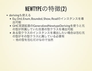 NEWTYPEの特徴(2)
derivingも使える
Eq, Ord, Enum, Bounded, Show, Readのインスタンスを導
出可能
GHC言語拡張のGeneralizedNewtypeDerivingを使うと元
の型が所属していた任意の型クラスを導出可能
ある型クラスのインスタンスを導出したい場合は包む元
の型がその型クラスに属している必要有
他の型を包むだけなので当然
 