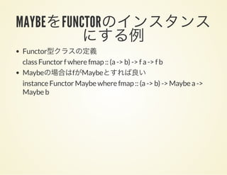 MAYBEをFUNCTORのインスタンスにする例Functor型クラスの定義
class Functor f where fmap :: (a -> b) -> f a -> f b
Maybeの場合はfがMaybeとすれば良い
instance Functor Maybe where fmap :: (a -> b) -> Maybe a ->
Maybe b
 