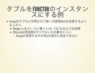 タプルをFUNCTORのインスタンスにする例fmapをタプルに作用させて第一の要素(fst)を変更するよう
にしたい
fmap (+3) (1, 1)と書くと(4, 1)になるような処理
型(a, b)は型変数が1つでないため書きにくい
fmapが変更するのが型aの部分と指定できない
 