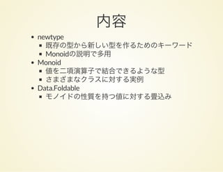 内容newtype
既存の型から新しい型を作るためのキーワード
Monoidの説明で多用
Monoid
値を二項演算子で結合できるような型
さまざまなクラスに対する実例
Data.Foldable
モノイドの性質を持つ値に対する畳込み
 