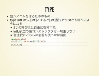 TYPE
型シノニムを作るためのもの
type IntList = [Int]とすると[Int]型をIntListとも呼べるよ
うになる
2つの呼び名は自由に交換可能
IntList型の値コンストラクタは一切生じない
型注釈にどちらの名前を使うかは自由
type IntList = [Int]
print (([1,2,3] :: IntList) ++ ([1,2,3] :: [Int]))
[1,2,3,1,2,3]
 