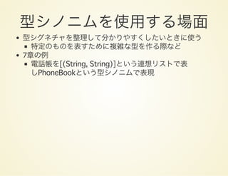 型シノニムを使用する場面型シグネチャを整理して分かりやすくしたいときに使う
特定のものを表すために複雑な型を作る際など
7章の例
電話帳を[(String, String)]という連想リストで表
しPhoneBookという型シノニムで表現
 