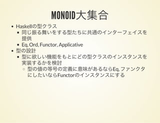 MONOID大集合Haskellの型クラス
同じ振る舞いをする型たちに共通のインターフェイスを
提供
Eq, Ord, Functor, Applicative
型の設計
型に欲しい機能をもとにどの型クラスのインスタンスを
実装するかを検討
型の値の等号の定義に意味があるならEq, ファンクタ
にしたいならFunctorのインスタンスにする
 