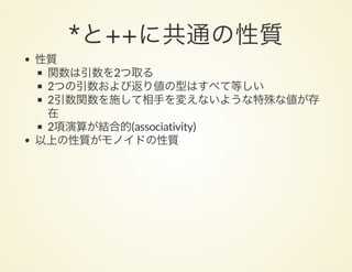 *と++に共通の性質性質
関数は引数を2つ取る
2つの引数および返り値の型はすべて等しい
2引数関数を施して相手を変えないような特殊な値が存
在
2項演算が結合的(associativity)
以上の性質がモノイドの性質
 