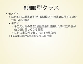 MONOID型クラスモノイド
結合的な二項演算子(2引数関数)とその演算に関する単位
元からなる構造
単位元
単位元と他の値を2引数関数に適用した時に返り値が
他の値に等しくなる要素
1は*の単位元であり[]は++の単位元
HaskellにはMonoid型クラスが用意
 