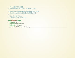 -- Monoid型クラスの定義
-- (Data.Monoidモジュールにて定義されている)
--
-- mは型クラスの関数定義中で型引数を取らないため
-- FunctorやApplicativeとは違って具体型となる
--
-- class Functor f where
-- fmap :: (a -> b) -> f a -> f b
--
class Monoid m where
mempty :: m
mappend :: m -> m -> m
mconcat :: [m] -> m
mconcat = foldr mappend mempty
 