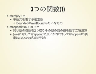 3つの関数(1)
mempty :: m
単位元を表す多相定数
BoundedのminBoundみたいなもの
mappend :: m -> m -> m
同じ型の引数を2つ取りその型の別の値を返す二項演算
(++)に対してはappendで良いが*に対してはappendの要
素はないため名前が残念
 