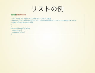 リストの例import Data.Monoid
-- リストのモノイド型クラスに対するインスタンス宣言
-- Monoid []でなくMonoid [a]となっているのはMonoidのインスタンスは具体型であるため
-- 実際にはData.Monoidで定義
--
{-
instance Monoid [a] where
mempty = []
mappend = (++)
-}
 