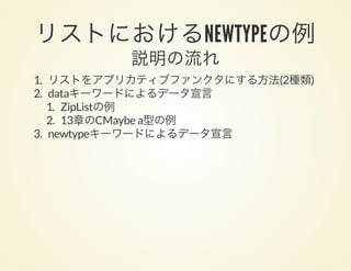 リストにおけるNEWTYPEの例説明の流れ
1. リストをアプリカティブファンクタにする方法(2種類)
2. dataキーワードによるデータ宣言
1. ZipListの例
2. 13章のCMaybe a型の例
3. newtypeキーワードによるデータ宣言
 