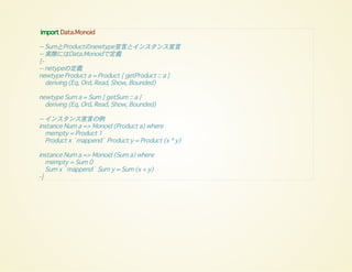 import Data.Monoid
-- SumとProductのnewtype宣言とインスタンス宣言
-- 実際にはData.Monoidで定義
{-
-- netypeの定義
newtype Product a = Product { getProduct :: a }
deriving (Eq, Ord, Read, Show, Bounded)
newtype Sum a = Sum { getSum :: a }
deriving (Eq, Ord, Read, Show, Bounded)
-- インスタンス宣言の例
instance Num a => Monoid (Product a) where
mempty = Product 1
Product x `mappend` Product y = Product (x * y)
instance Num a => Monoid (Sum a) where
mempty = Sum 0
Sum x `mappend` Sum y = Sum (x + y)
-}
 