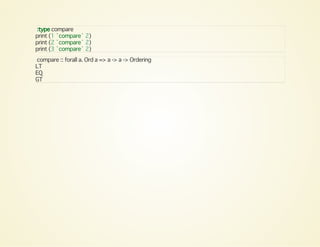 :type compare
print (1 `compare` 2)
print (2 `compare` 2)
print (3 `compare` 2)
compare :: forall a. Ord a => a -> a -> Ordering
LT
EQ
GT
 